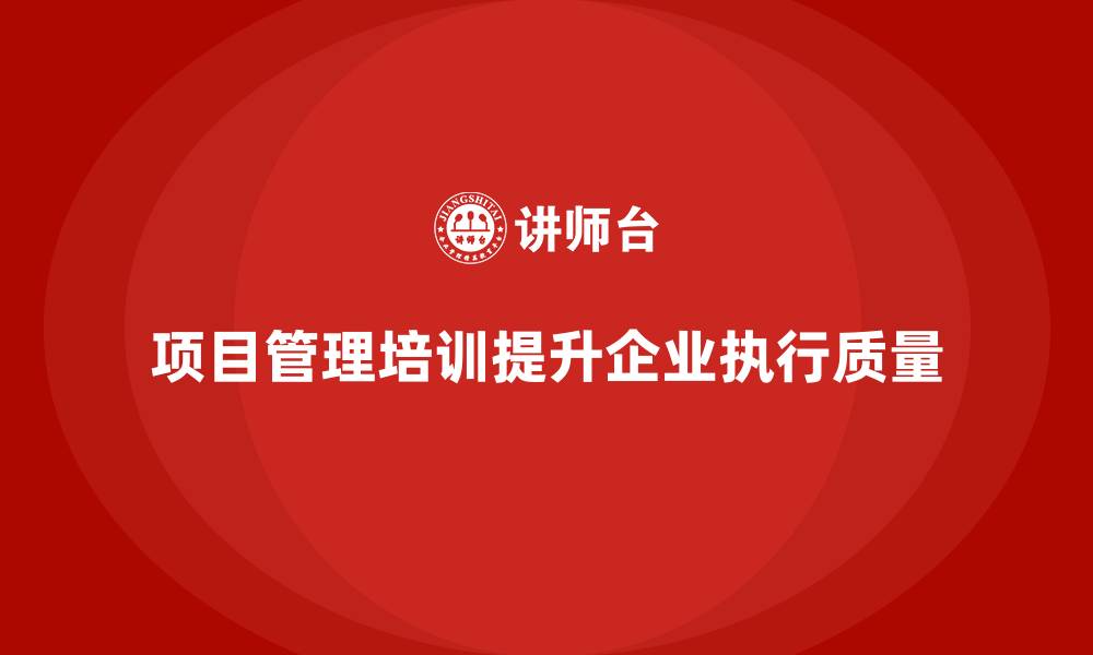 文章企业如何通过项目管理培训提高执行质量？的缩略图