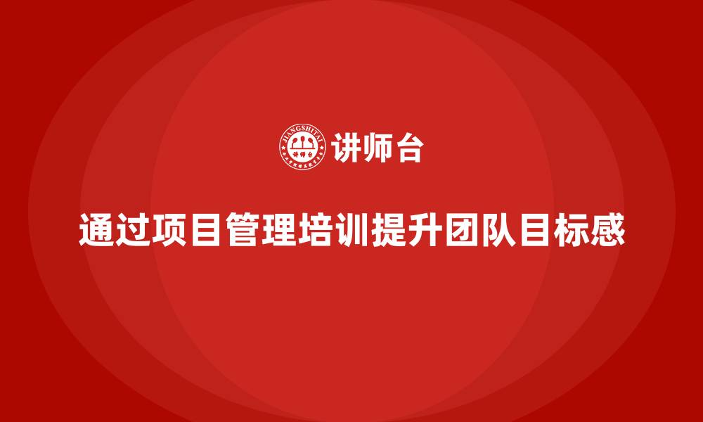 文章企业如何通过项目管理培训提升团队的目标感？的缩略图