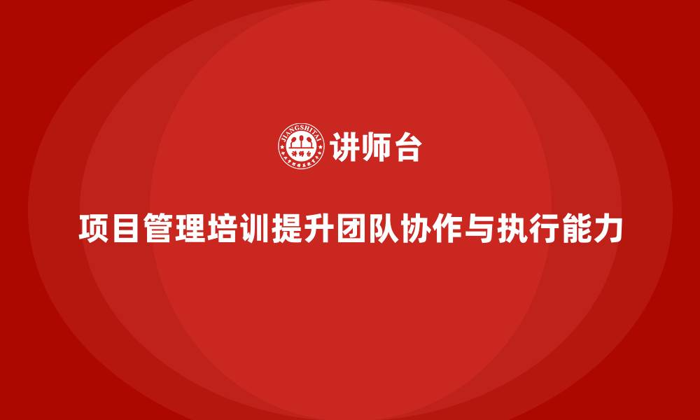 文章项目管理培训如何提升团队协作与执行能力？的缩略图