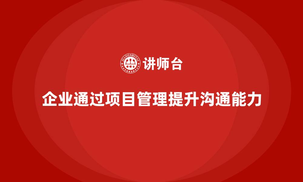 企业通过项目管理提升沟通能力