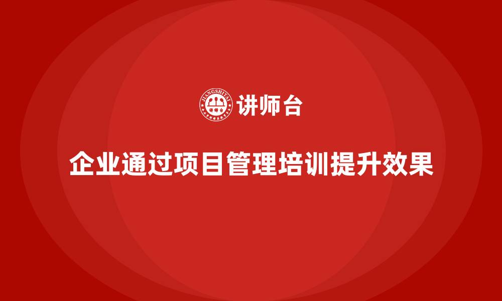 企业通过项目管理培训提升效果