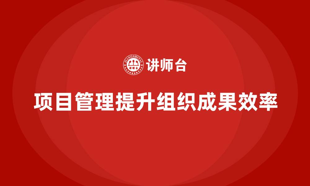 项目管理提升组织成果效率