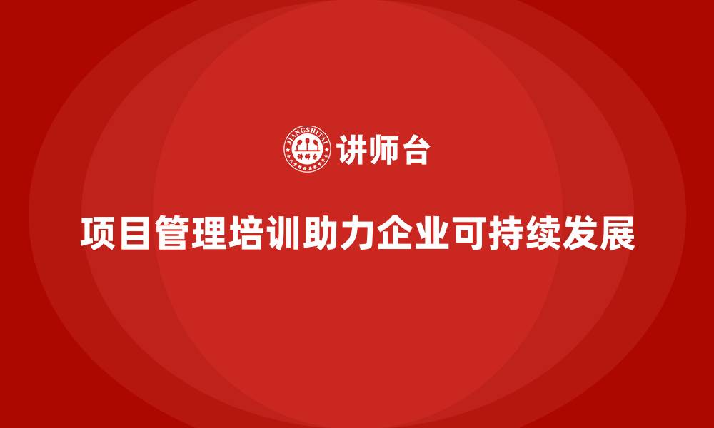 文章项目管理培训如何帮助企业实现可持续发展？的缩略图