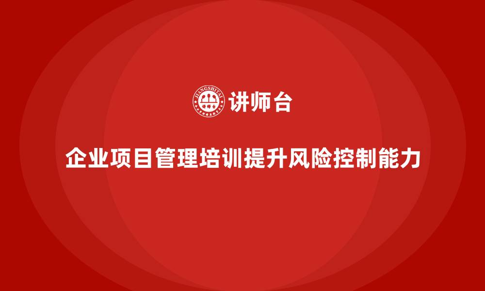 文章企业项目管理培训如何提升项目风险控制？的缩略图