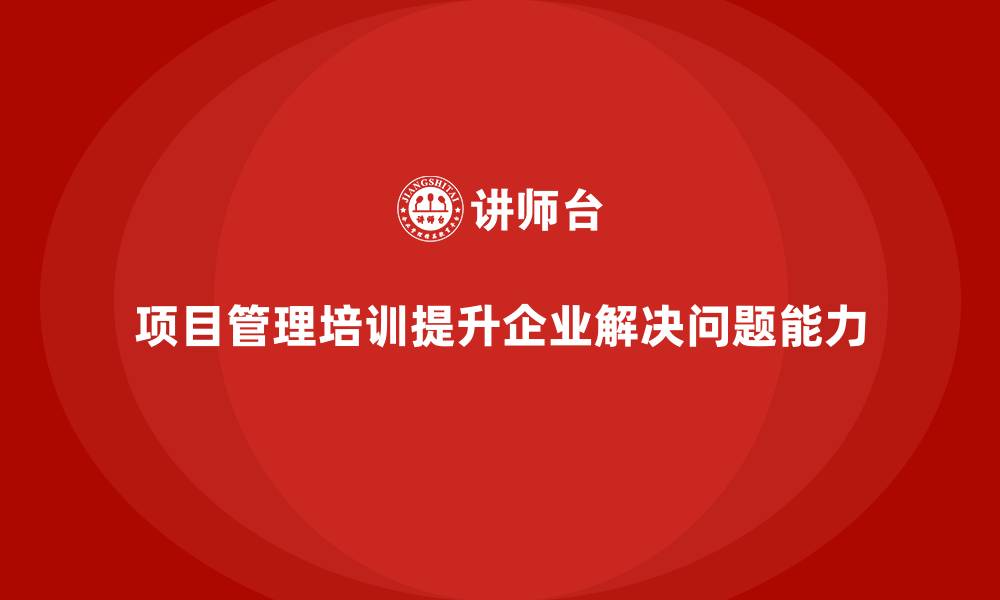 文章企业如何通过项目管理培训提升团队的解决问题能力？的缩略图