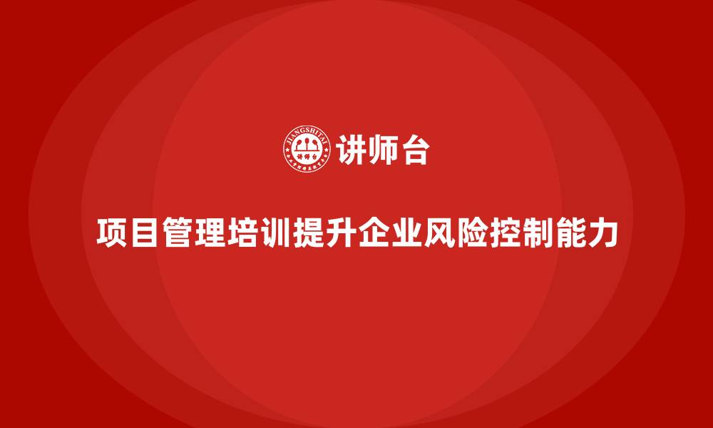 文章项目管理培训如何帮助企业提升风险控制？的缩略图