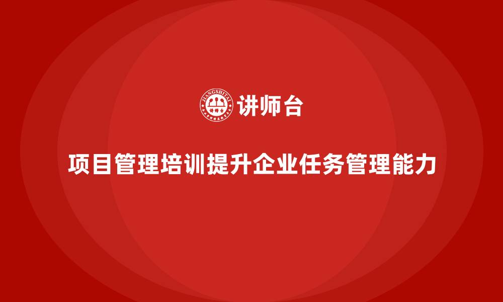 文章项目管理培训如何帮助企业提升任务管理能力？的缩略图