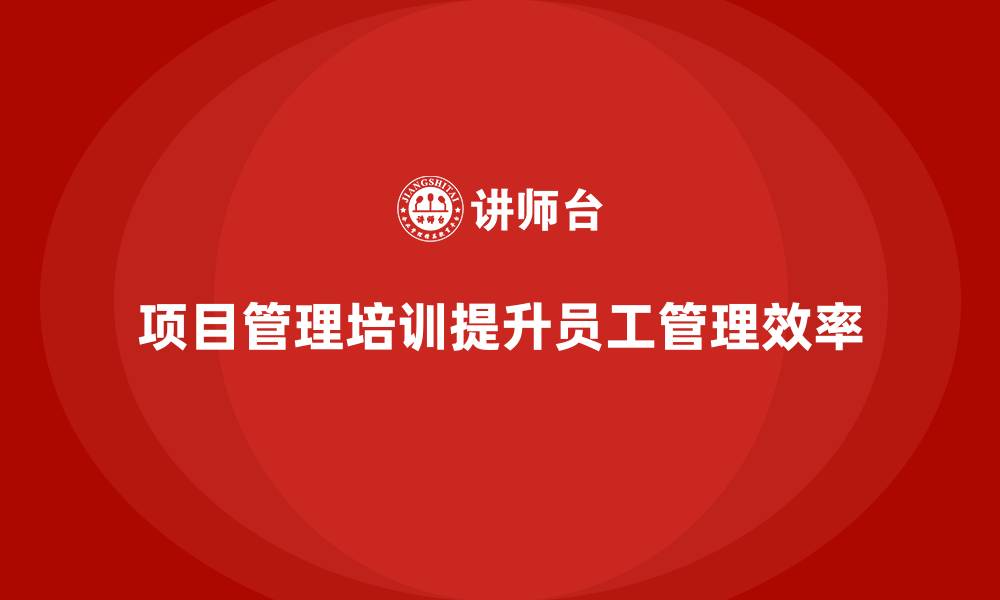 文章企业如何通过项目管理培训优化员工管理？的缩略图