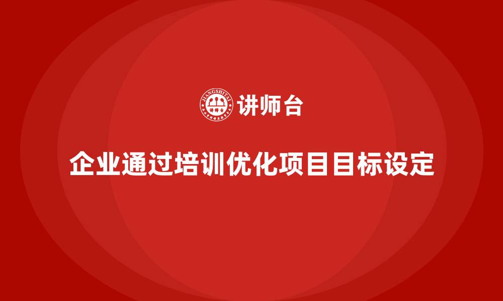 文章企业如何通过项目管理培训优化项目目标设定？的缩略图