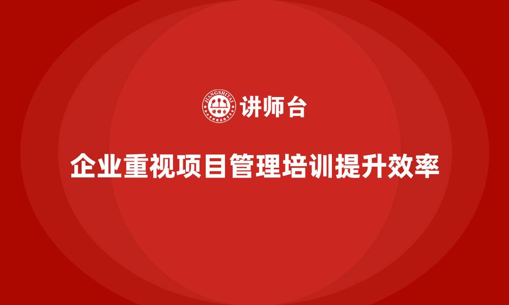企业重视项目管理培训提升效率