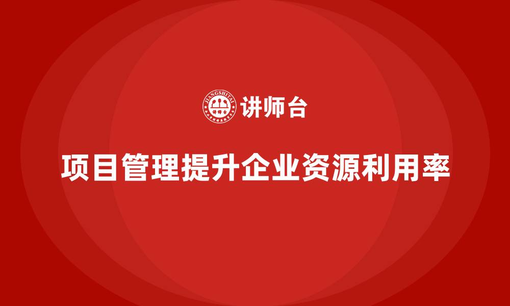 项目管理提升企业资源利用率