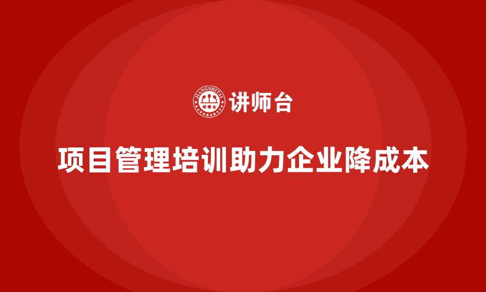 文章项目管理培训如何助力企业降低成本？的缩略图