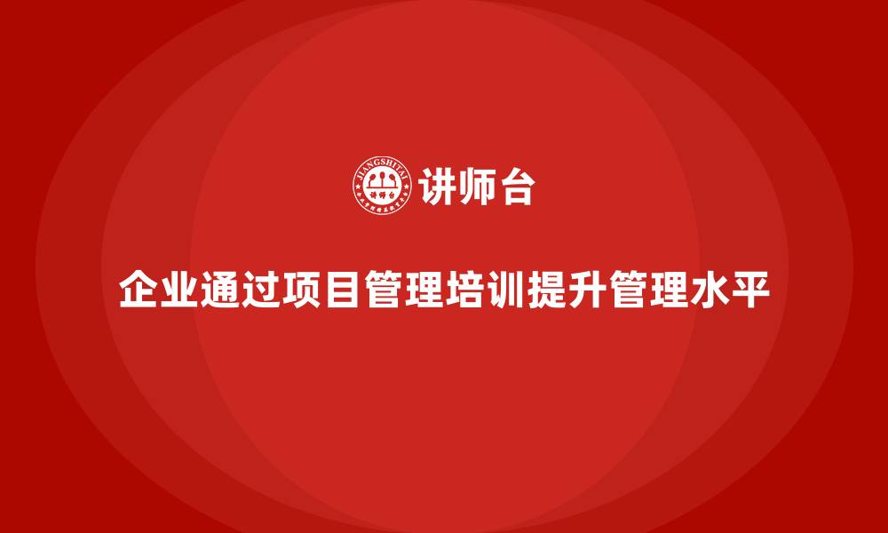 文章企业如何通过项目管理培训提高管理水平？的缩略图