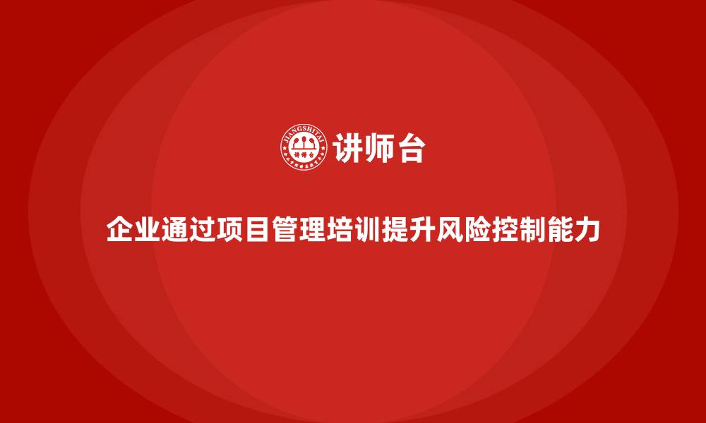 文章企业如何通过项目管理培训提升风险控制？的缩略图