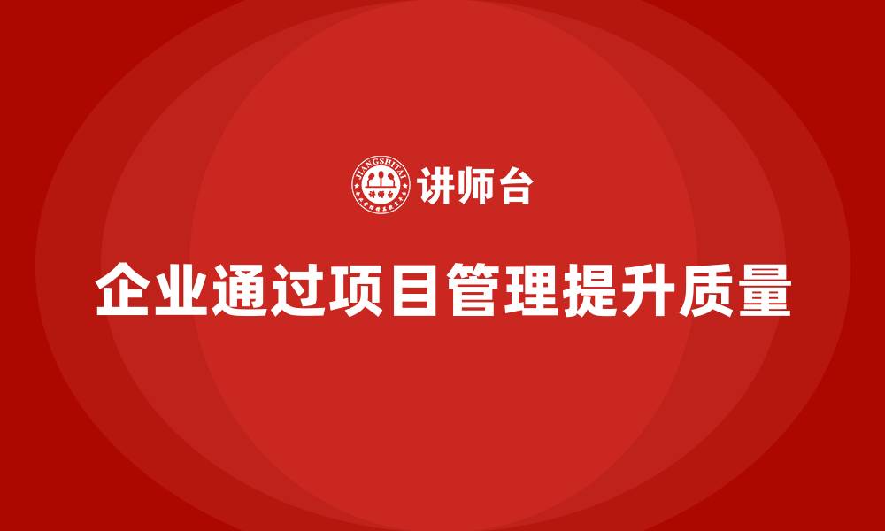 文章企业如何通过项目管理提升项目质量？的缩略图