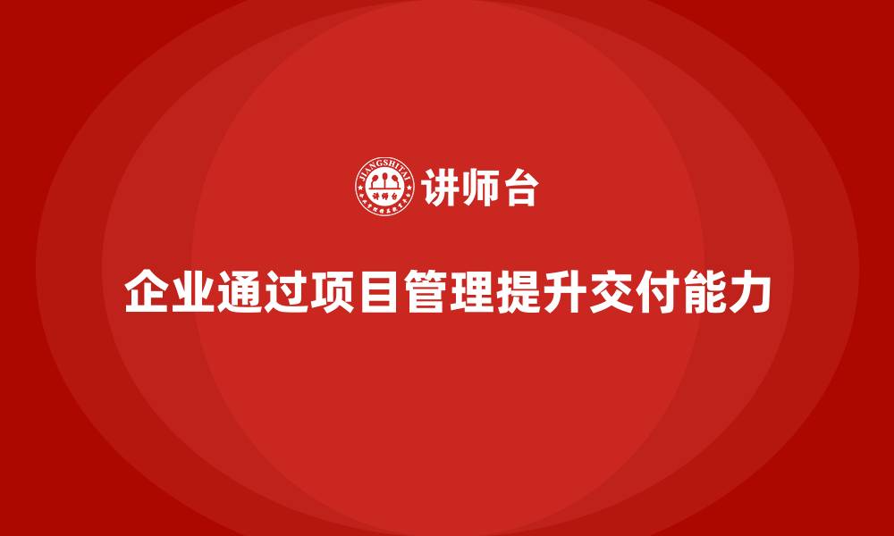 文章企业如何通过项目管理提高项目交付能力？的缩略图