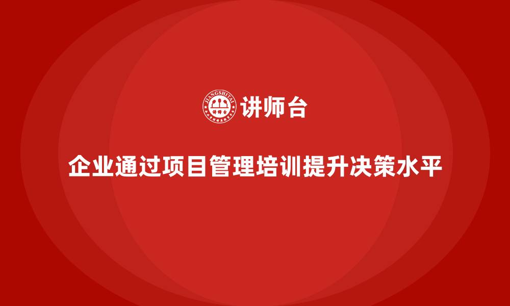 文章项目管理培训如何帮助企业提高决策水平？的缩略图