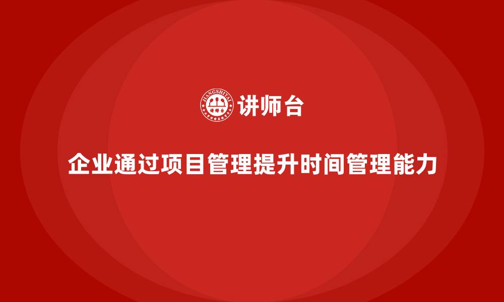 文章企业如何通过项目管理提升工作时间管理？的缩略图