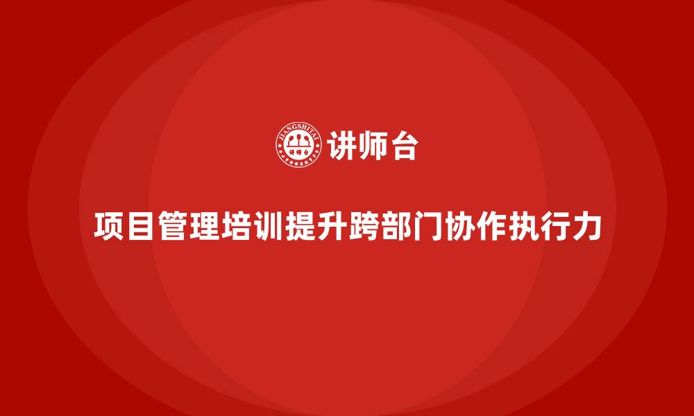项目管理培训提升跨部门协作执行力