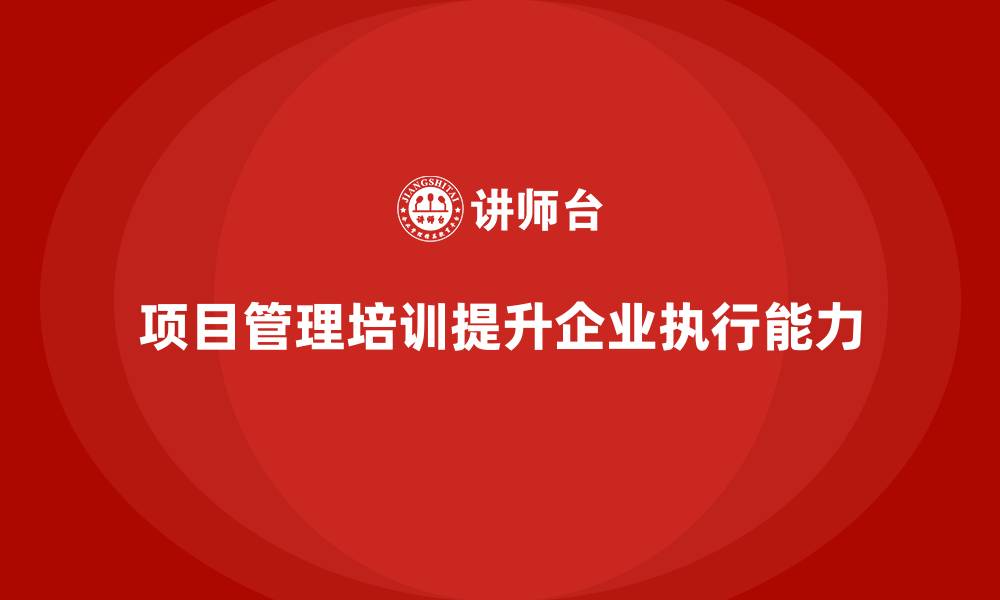 项目管理培训提升企业执行能力