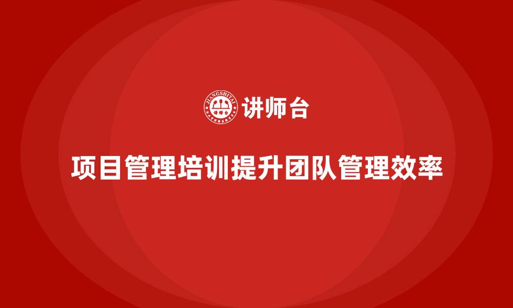 文章项目管理培训如何提升团队管理效率？的缩略图