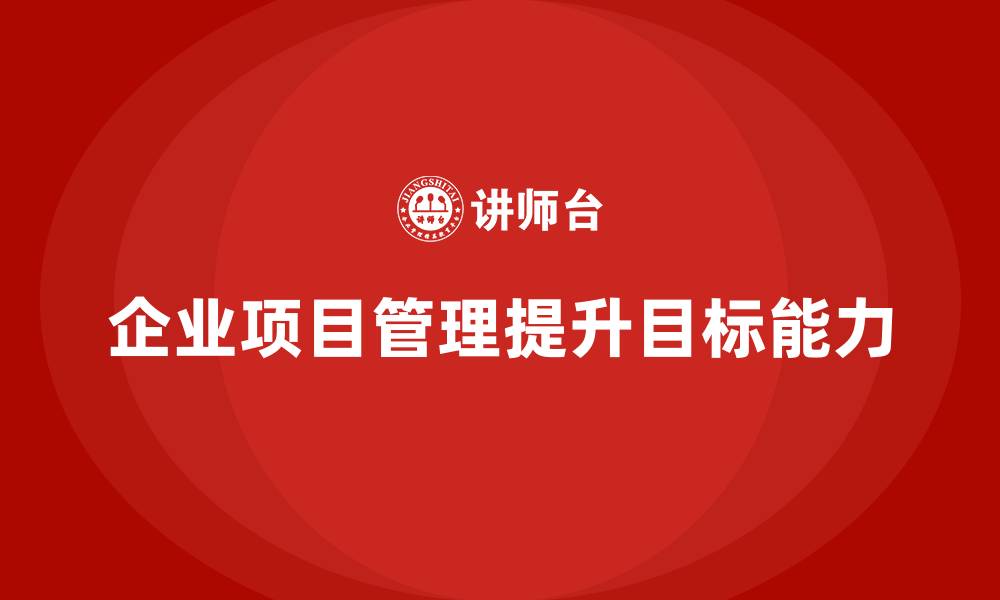 文章企业如何通过项目管理提升目标管理能力？的缩略图