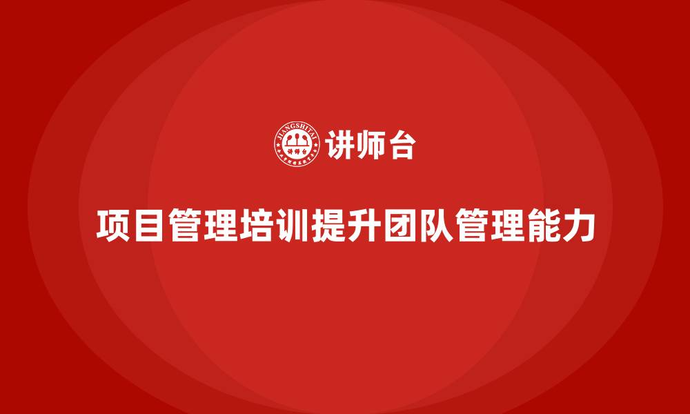 文章项目管理培训如何提升团队管理能力？的缩略图