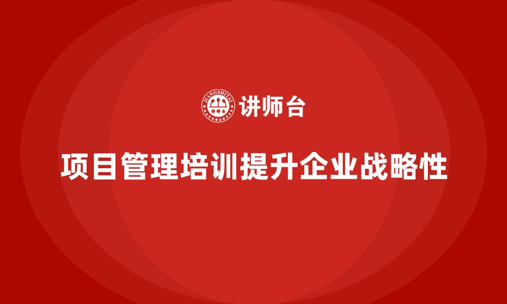 文章企业如何通过项目管理培训提升项目管理的战略性？的缩略图