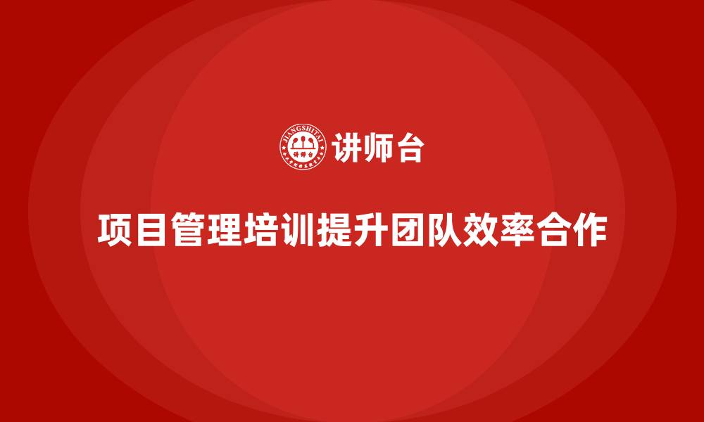 文章企业如何通过项目管理培训提升团队的工作效率与合作力？的缩略图