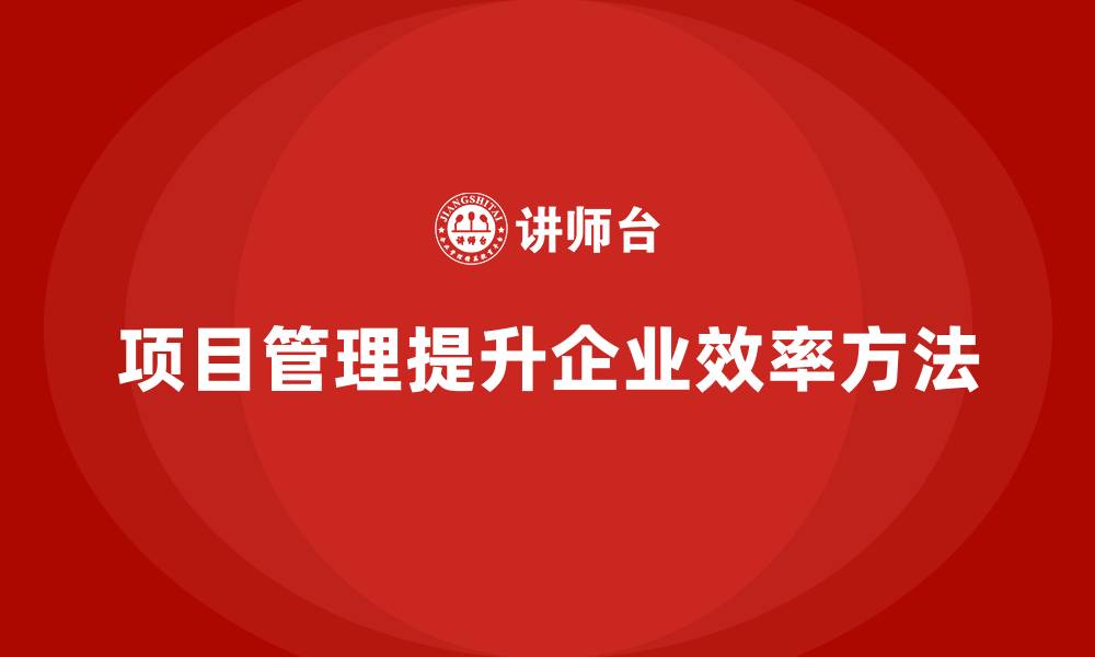 文章企业如何通过项目管理提升效率？的缩略图