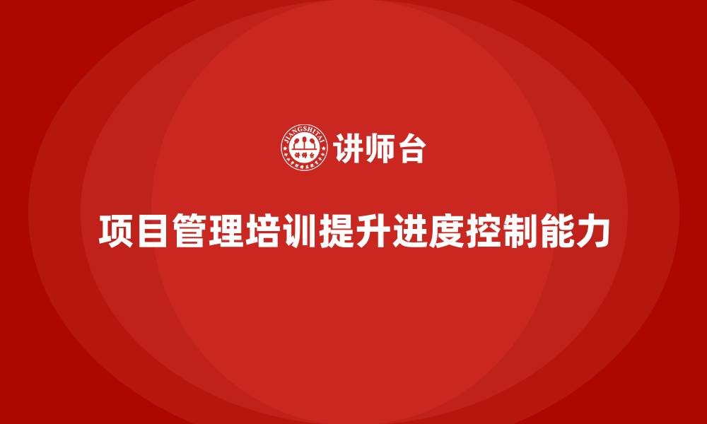 项目管理培训提升进度控制能力