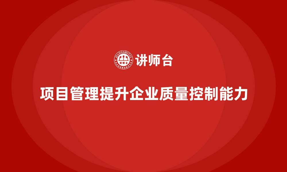 文章企业如何通过项目管理提升项目质量控制能力？的缩略图