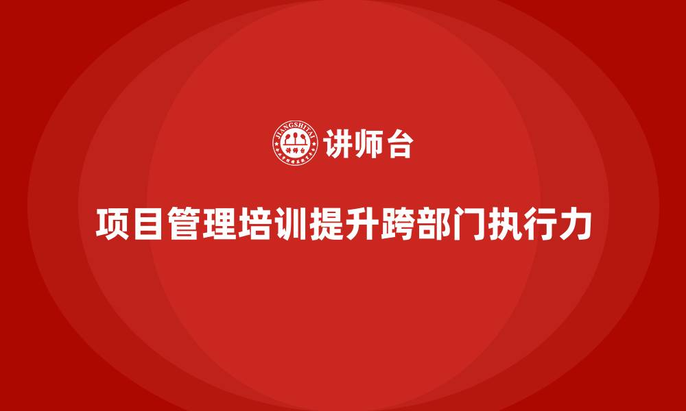 项目管理培训提升跨部门执行力