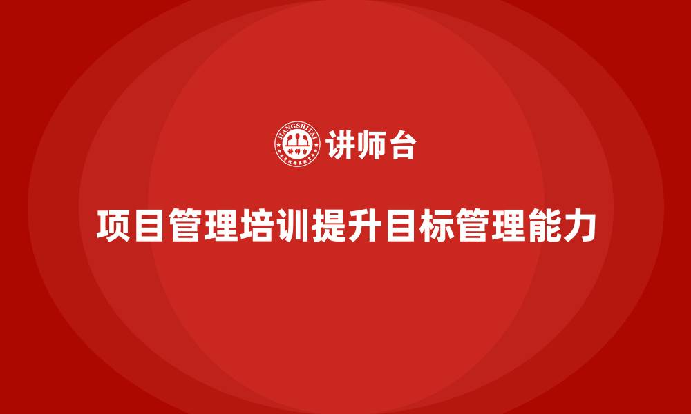 文章项目管理培训如何提升目标管理能力？的缩略图