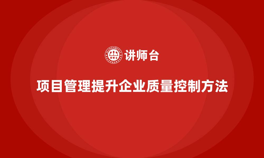 文章企业如何通过项目管理提升项目质量控制？的缩略图