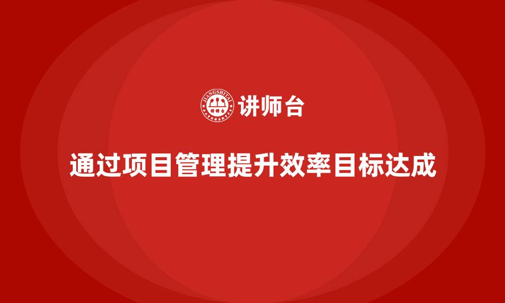文章企业如何通过项目管理提升目标达成效率？的缩略图