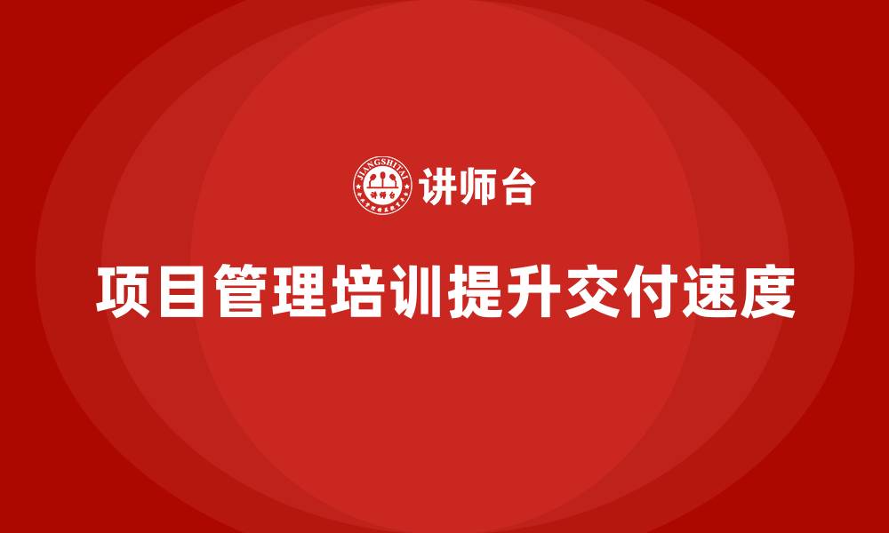 文章项目管理培训如何提升项目交付速度？的缩略图