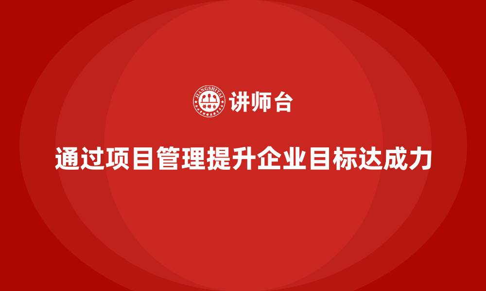 通过项目管理提升企业目标达成力