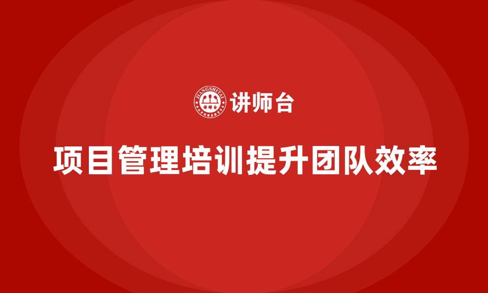 文章项目管理培训如何提升项目团队效率？的缩略图