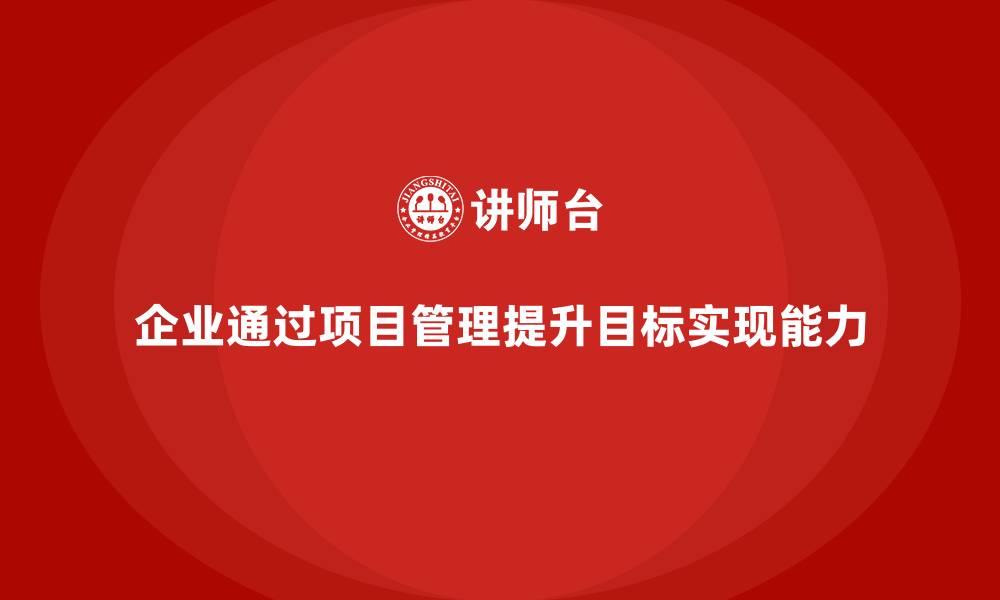 文章企业如何通过项目管理提升目标实现能力？的缩略图