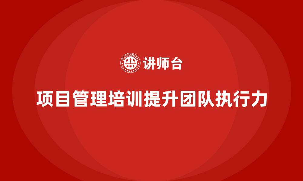 文章项目管理培训如何提升项目团队执行能力？的缩略图