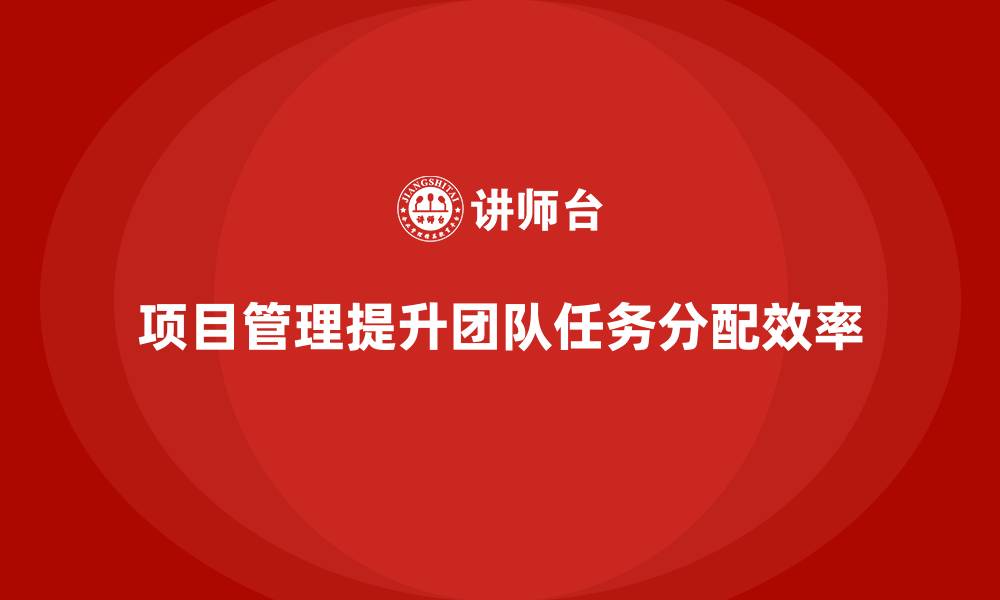 文章企业如何通过项目管理提升团队任务分配效率？的缩略图
