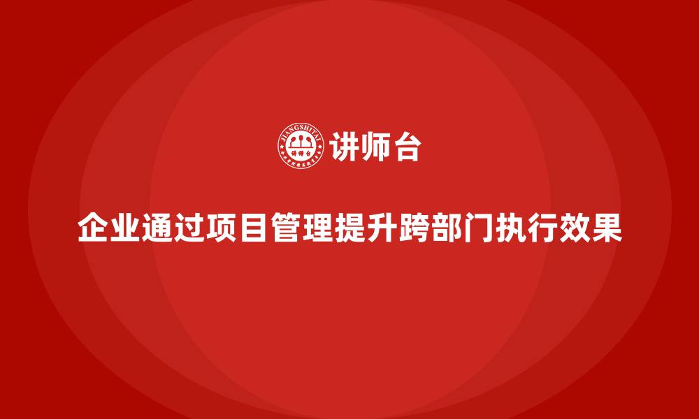 文章企业如何通过项目管理提升跨部门项目执行效果？的缩略图