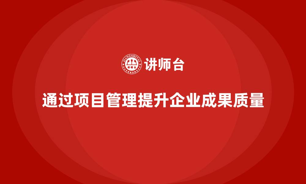 文章企业如何通过项目管理提升成果质量？的缩略图