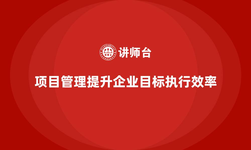 文章企业如何通过项目管理提升目标管理的执行效率？的缩略图