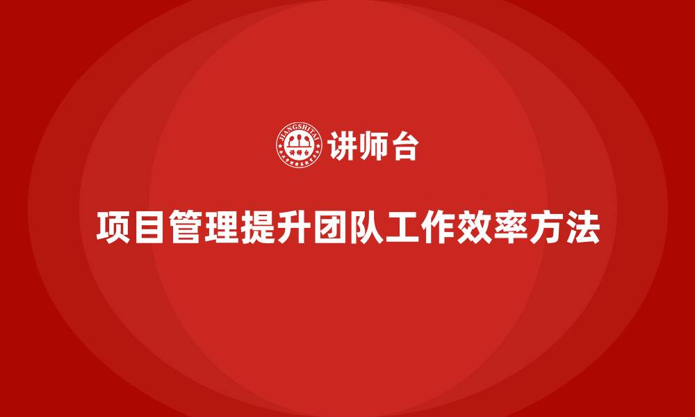 文章企业如何通过项目管理提升团队工作效率？的缩略图
