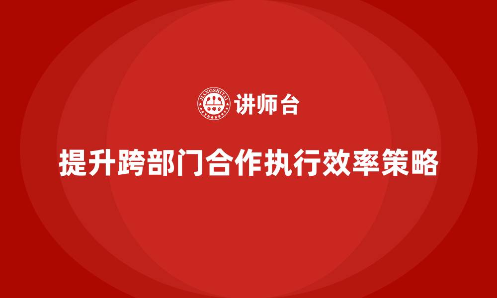 提升跨部门合作执行效率策略