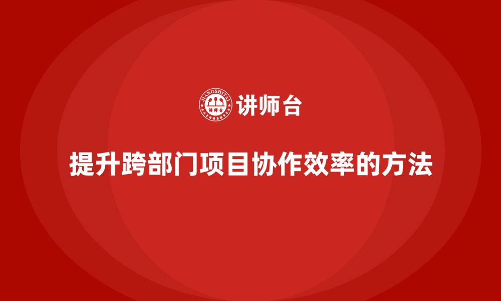 提升跨部门项目协作效率的方法
