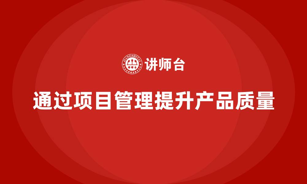 文章企业如何通过项目管理提升产品质量？的缩略图