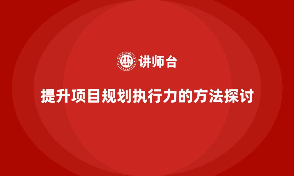 文章项目管理如何提升项目规划的执行力？的缩略图